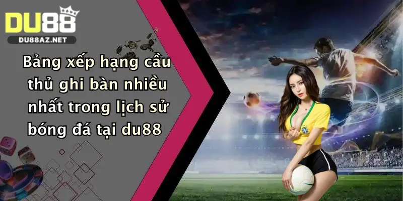 Cầu Thủ Ghi Bàn Nhiều Nhất: Đặt Cược Thắng Lớn Cùng Du88 Ngay! 3 Bảng xếp hạng cầu thủ ghi bàn nhiều nhất trong lịch sử bóng đá tại du88