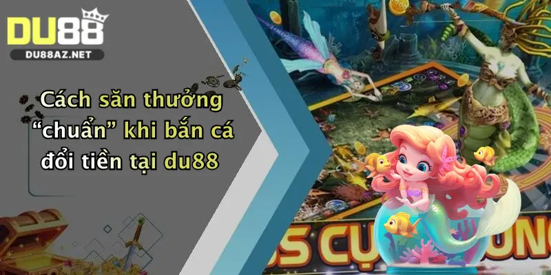 Bắn Cá Đổi Tiền: Săn Thưởng Thả Ga Tại Nhà Cái Du88 Đỉnh Cao 2 Cách săn thưởng “chuẩn” khi bắn cá đổi tiền tại du88