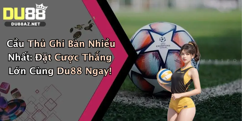 Cầu Thủ Ghi Bàn Nhiều Nhất: Đặt Cược Thắng Lớn Cùng Du88 Ngay!