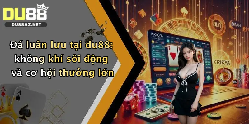 Đá Luân Lưu: Cơ Hội Săn Thưởng Cực Chất Tại Nhà Cái Du88 Hot Nhất Hiện Nay 3 Đá luân lưu tại du88: không khí sôi động và cơ hội thưởng lớn