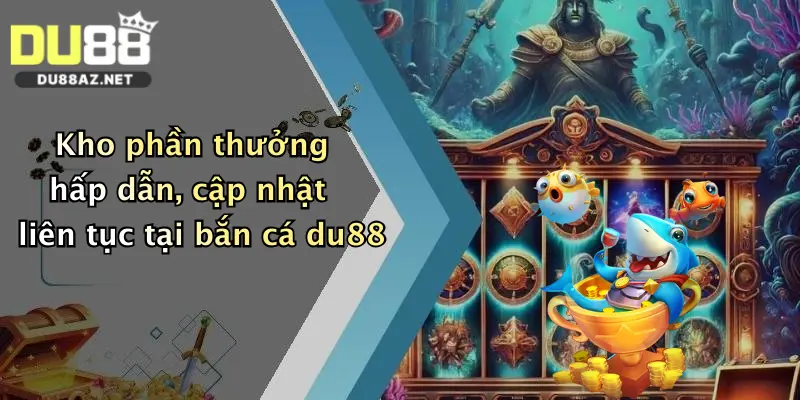 Kho phần thưởng hấp dẫn, cập nhật liên tục tại bắn cá du88