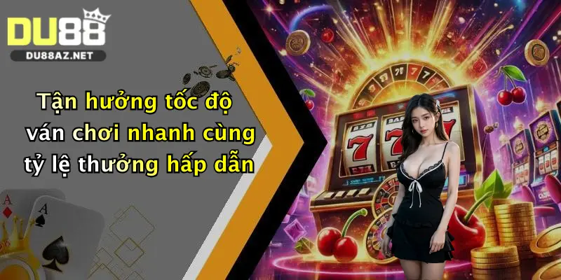 Tận hưởng tốc độ ván chơi nhanh cùng tỷ lệ thưởng hấp dẫn