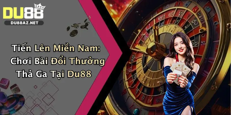 Tiến Lên Miền Nam: Chơi Bài Đổi Thưởng Thả Ga Tại Du88
