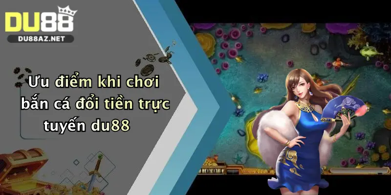 Bắn Cá Đổi Tiền: Săn Thưởng Thả Ga Tại Nhà Cái Du88 Đỉnh Cao 4 Ưu điểm khi chơi bắn cá đổi tiền trực tuyến du88